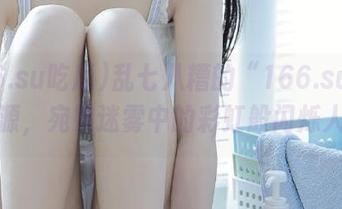 乱七八糟的“166.su吃瓜”资源，宛如迷雾中的彩虹般闪烁人心！