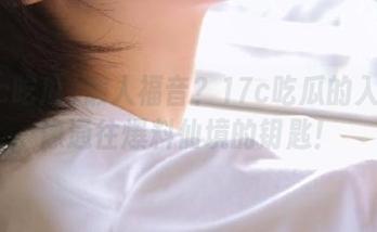 懒人福音？17c吃瓜的入口就像通往爆料仙境的钥匙！