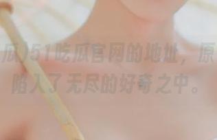 51吃瓜官网的地址，原来让我陷入了无尽的好奇之中。