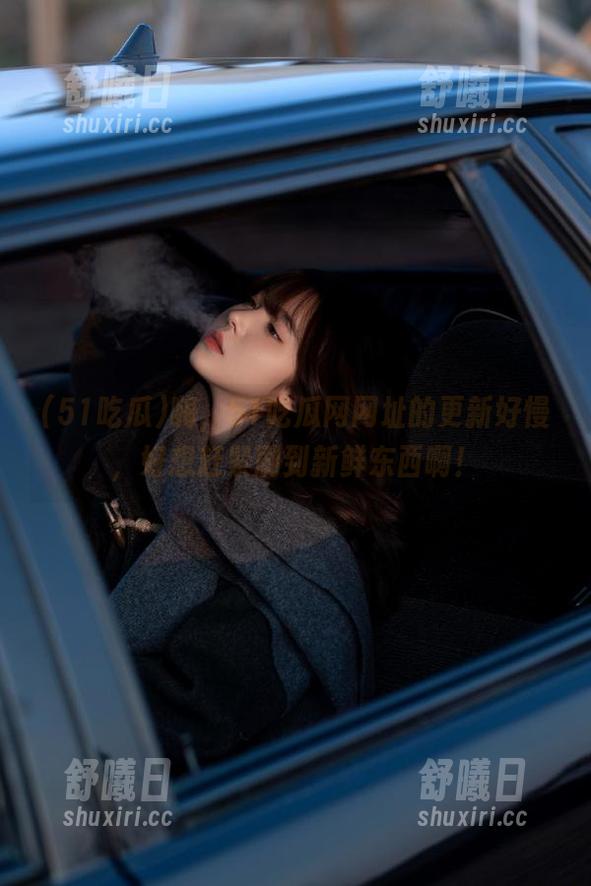 嗨，51吃瓜网网址的更新好慢，好想赶紧刷到新鲜东西啊！