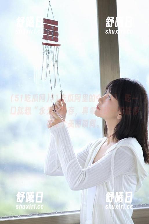 51吃瓜网里的今日瓜，吃一口就想“永久”留存，真希望这一切能停在某个美丽瞬间。