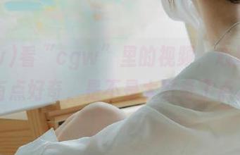 看“cgw”里的视频，心里其实是有点好奇，是不是太好奇了点儿…