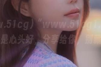“www.51cg1.com”的瓜都是心头好，分享给你，别藏私哦！