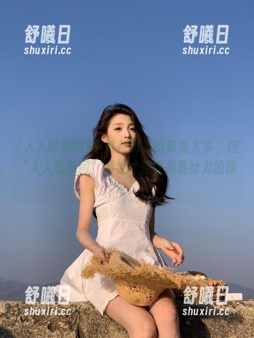 平时花精力的真是太多，但“人人吃瓜网”网址才是这周最给力的陪伴！