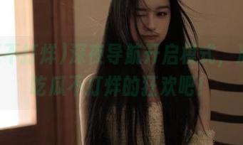 深夜导航开启模式，准备好吃瓜不打烊的狂欢吧！