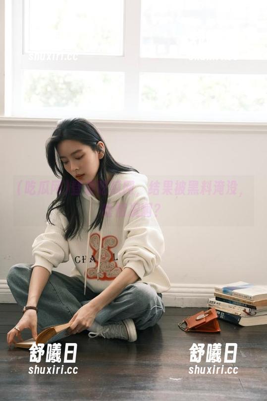 吃瓜网 登录吃瓜网,结果被黑料淹没,啥情况啊?