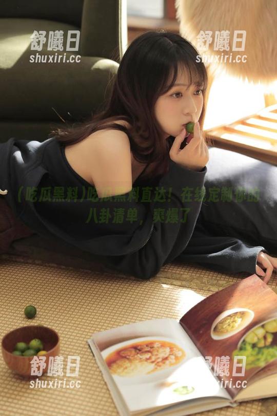 吃瓜黑料直达！在线定制你的八卦清单，爽爆了
