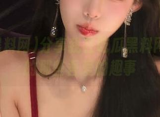 分享我在吃瓜黑料网上捡到的那些吾爱的趣事