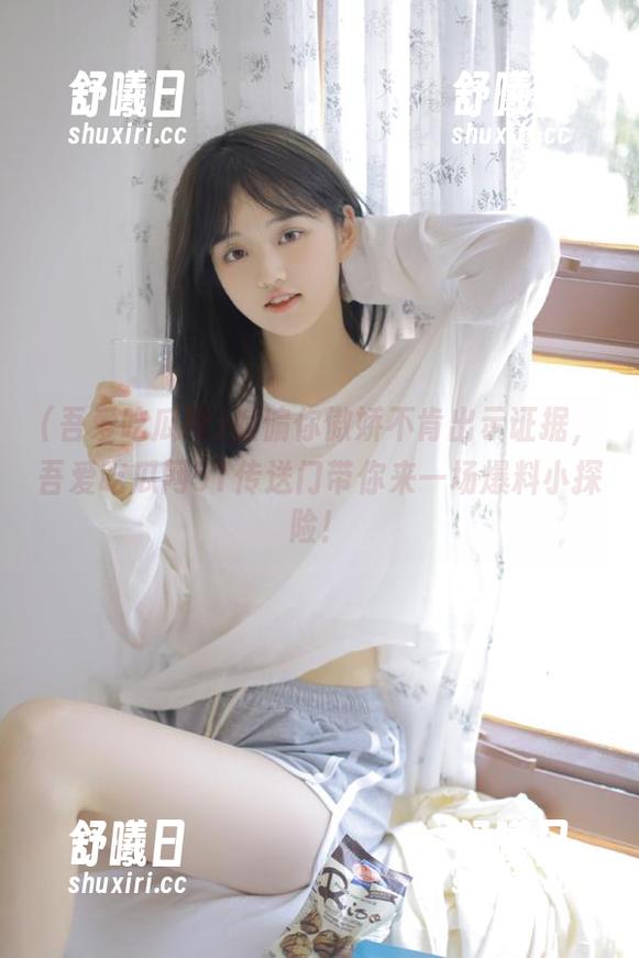 偏偏你傲娇不肯出示证据，吾爱吃瓜网51传送门带你来一场爆料小探险！