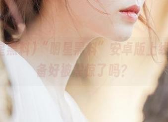 “明星黑料”安卓版上线，准备好被震惊了吗？