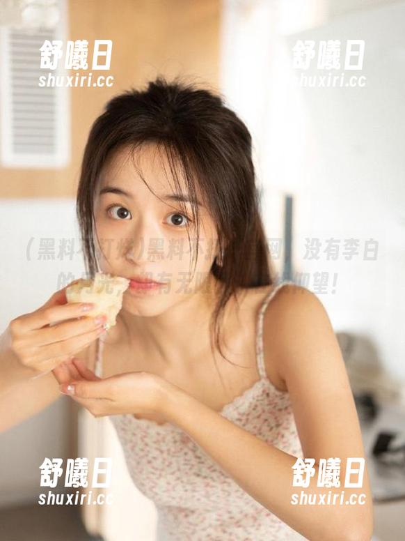 黑料不打烊官网，没有李白的月光，却有无限猛料在线仰望！