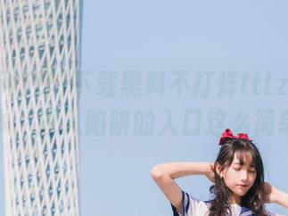 下载黑料不打烊tttzzz安卓版本，进入陷阱的入口这么简单？