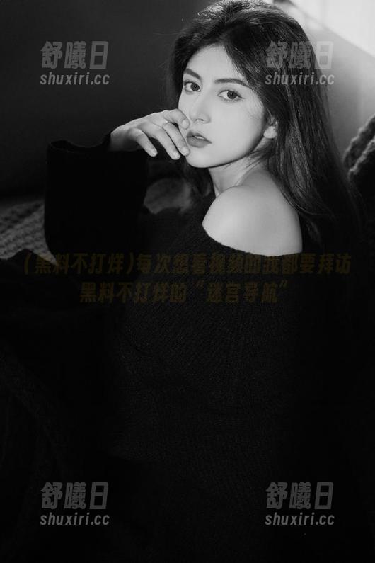 每次想看视频的我都要拜访黑料不打烊的“迷宫导航”